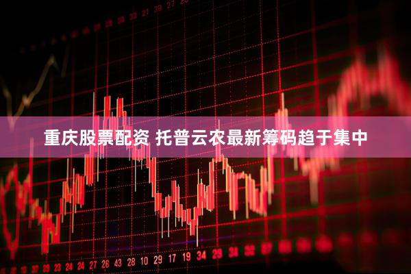 重庆股票配资 托普云农最新筹码趋于集中