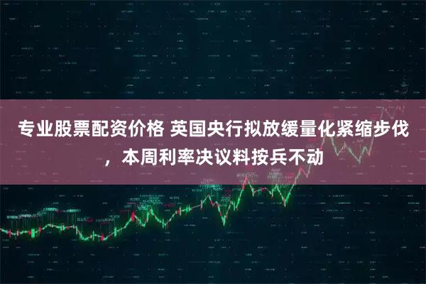 专业股票配资价格 英国央行拟放缓量化紧缩步伐，本周利率决议料按兵不动