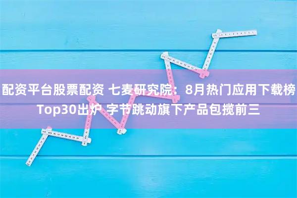 配资平台股票配资 七麦研究院：8月热门应用下载榜Top30出炉 字节跳动旗下产品包揽前三