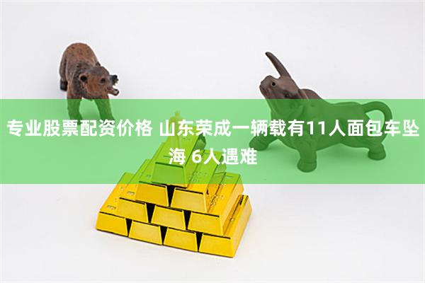 专业股票配资价格 山东荣成一辆载有11人面包车坠海 6人遇难