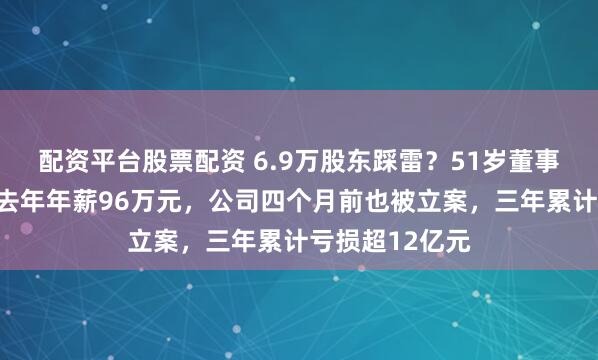 配资平台股票配资 6.9万股东踩雷？51岁董事长突遭立案，去年年薪96万元，公司四个月前也被立案，三年累计亏损超12亿元