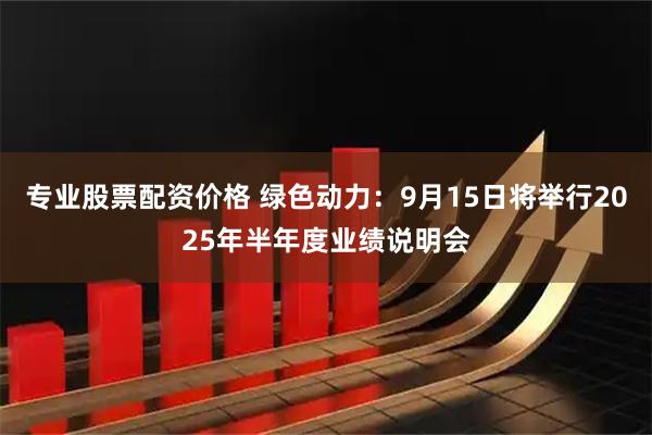专业股票配资价格 绿色动力：9月15日将举行2025年半年度业绩说明会