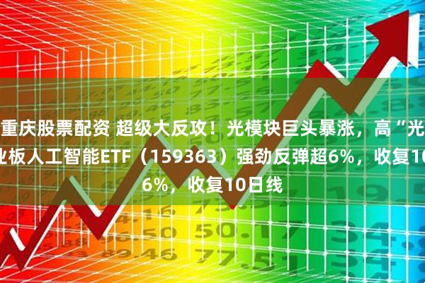 重庆股票配资 超级大反攻！光模块巨头暴涨，高“光”创业板人工智能ETF（159363）强劲反弹超6%，收复10日线