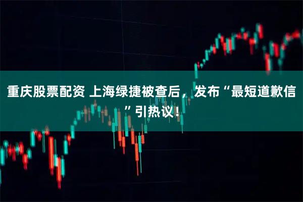 重庆股票配资 上海绿捷被查后，发布“最短道歉信”引热议！