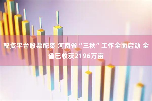 配资平台股票配资 河南省“三秋”工作全面启动 全省已收获2196万亩