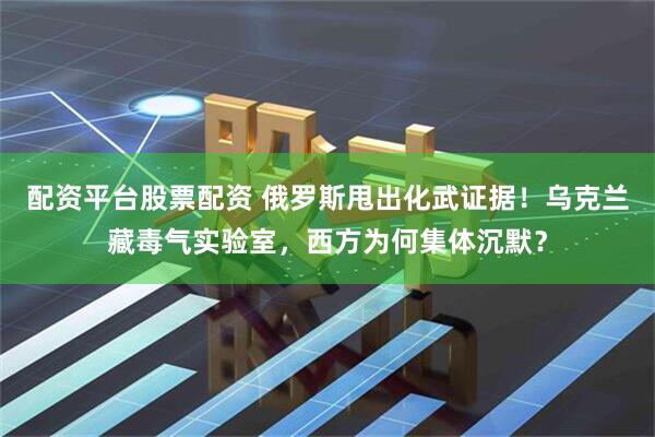 配资平台股票配资 俄罗斯甩出化武证据！乌克兰藏毒气实验室，西方为何集体沉默？