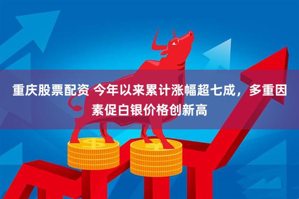重庆股票配资 今年以来累计涨幅超七成，多重因素促白银价格创新高