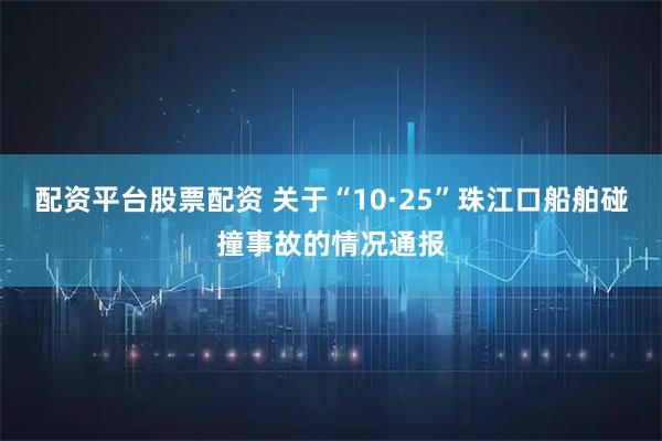 配资平台股票配资 关于“10·25”珠江口船舶碰撞事故的情况通报