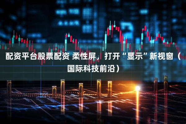 配资平台股票配资 柔性屏，打开“显示”新视窗（国际科技前沿）