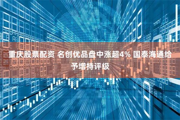 重庆股票配资 名创优品盘中涨超4% 国泰海通给予增持评级