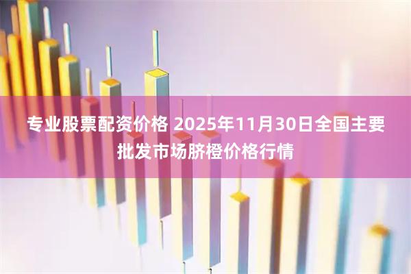 专业股票配资价格 2025年11月30日全国主要批发市场脐橙价格行情