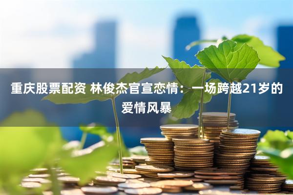 重庆股票配资 林俊杰官宣恋情：一场跨越21岁的爱情风暴