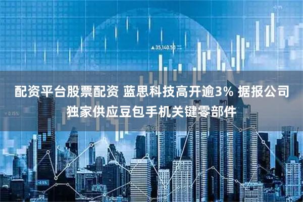 配资平台股票配资 蓝思科技高开逾3% 据报公司独家供应豆包手机关键零部件