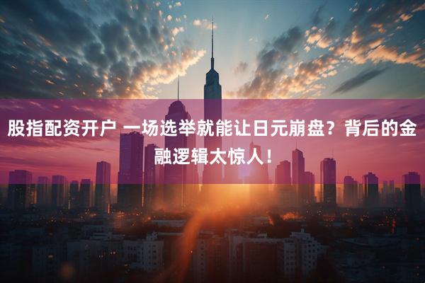 股指配资开户 一场选举就能让日元崩盘？背后的金融逻辑太惊人！