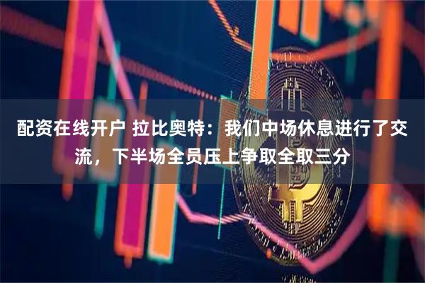 配资在线开户 拉比奥特：我们中场休息进行了交流，下半场全员压上争取全取三分