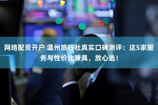 网络配资开户 温州旅行社真实口碑测评：这5家服务与性价比兼具，放心选！