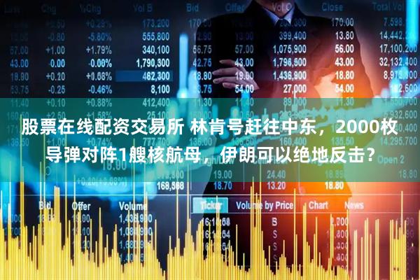 股票在线配资交易所 林肯号赶往中东，2000枚导弹对阵1艘核航母，伊朗可以绝地反击？