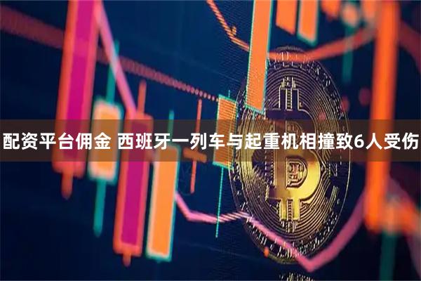配资平台佣金 西班牙一列车与起重机相撞致6人受伤