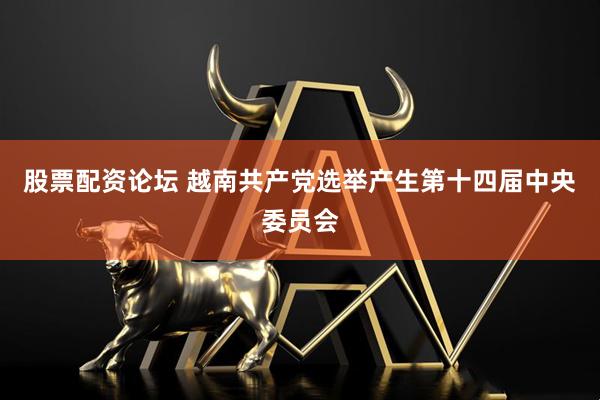 股票配资论坛 越南共产党选举产生第十四届中央委员会