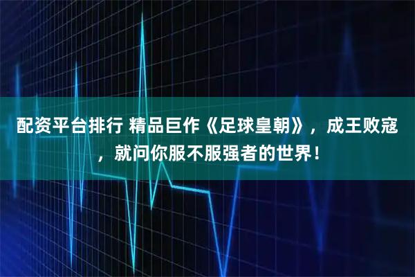 配资平台排行 精品巨作《足球皇朝》，成王败寇，就问你服不服强者的世界！
