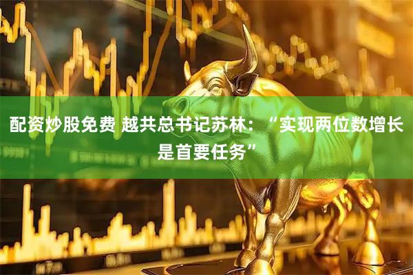 配资炒股免费 越共总书记苏林：“实现两位数增长是首要任务”