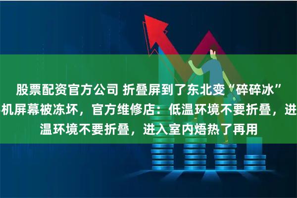 股票配资官方公司 折叠屏到了东北变“碎碎冰”？多名网友吐槽手机屏幕被冻坏，官方维修店：低温环境不要折叠，进入室内焐热了再用