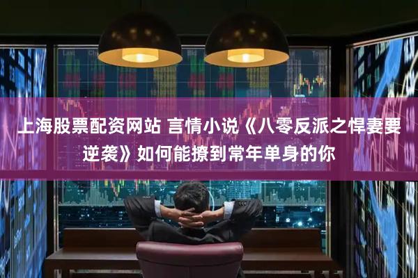 上海股票配资网站 言情小说《八零反派之悍妻要逆袭》如何能撩到常年单身的你