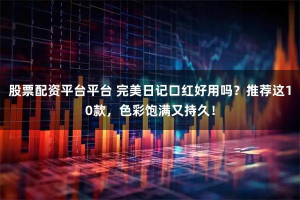 股票配资平台平台 完美日记口红好用吗？推荐这10款，色彩饱满又持久！