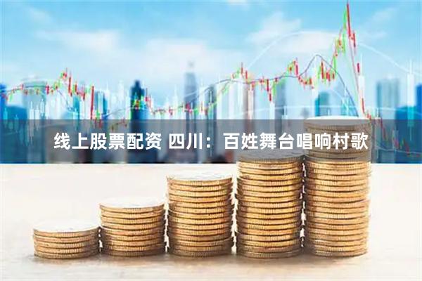 线上股票配资 四川：百姓舞台唱响村歌