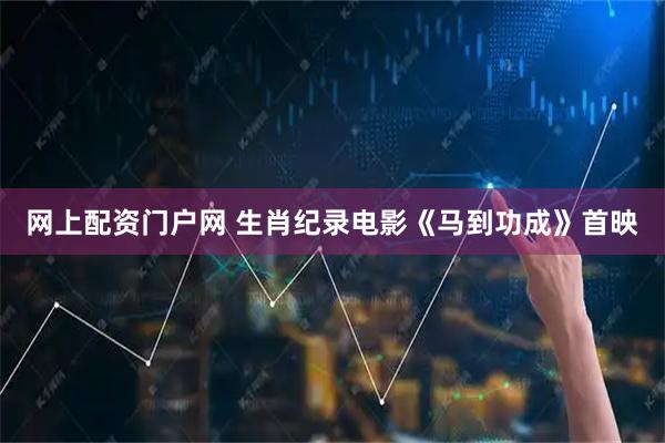 网上配资门户网 生肖纪录电影《马到功成》首映