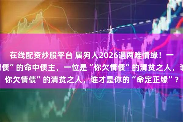 在线配资炒股平台 属狗人2026遇两难情缘！一位富贵多金，是“欠你情债”的命中债主，一位是“你欠情债”的清贫之人，谁才是你的“命定正缘”？