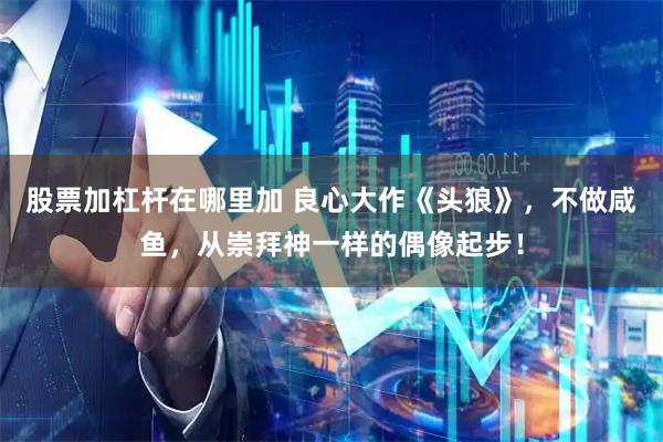 股票加杠杆在哪里加 良心大作《头狼》，不做咸鱼，从崇拜神一样的偶像起步！