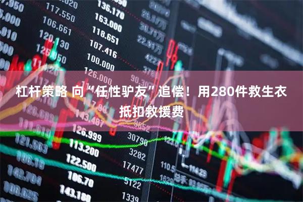 杠杆策略 向“任性驴友”追偿！用280件救生衣抵扣救援费
