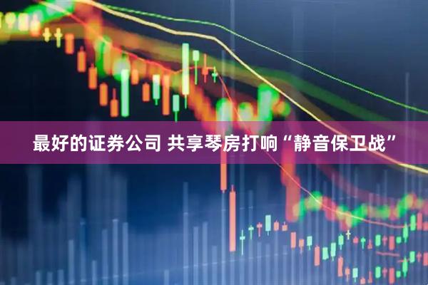 最好的证券公司 共享琴房打响“静音保卫战”