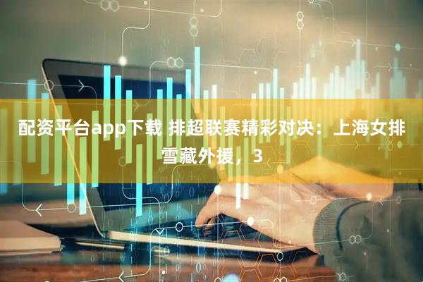配资平台app下载 排超联赛精彩对决：上海女排雪藏外援，3