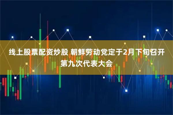 线上股票配资炒股 朝鲜劳动党定于2月下旬召开第九次代表大会