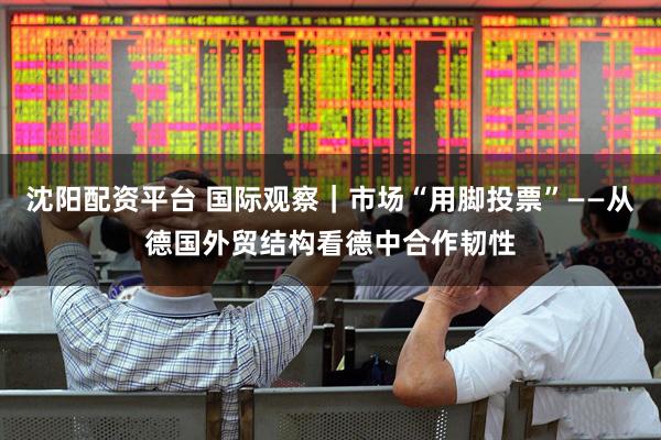 沈阳配资平台 国际观察｜市场“用脚投票”——从德国外贸结构看德中合作韧性
