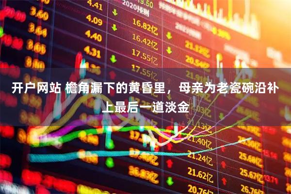 开户网站 檐角漏下的黄昏里，母亲为老瓷碗沿补上最后一道淡金