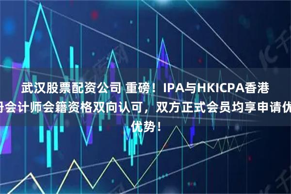 武汉股票配资公司 重磅！IPA与HKICPA香港注册会计师会籍资格双向认可，双方正式会员均享申请优势！