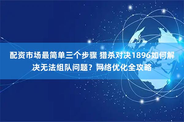 配资市场最简单三个步骤 猎杀对决1896如何解决无法组队问题？网络优化全攻略