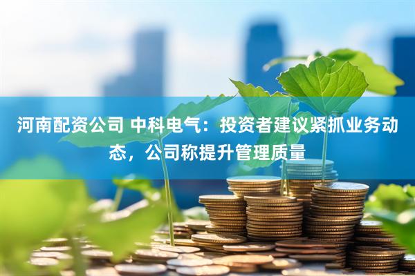 河南配资公司 中科电气：投资者建议紧抓业务动态，公司称提升管理质量