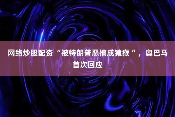 网络炒股配资 “被特朗普恶搞成猿猴 ”，奥巴马首次回应