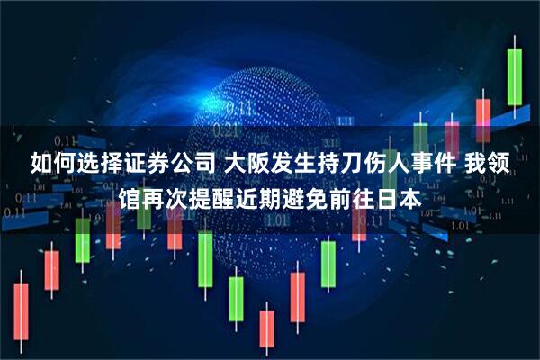 如何选择证券公司 大阪发生持刀伤人事件 我领馆再次提醒近期避免前往日本