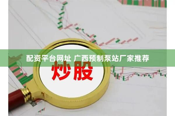 配资平台网址 广西预制泵站厂家推荐