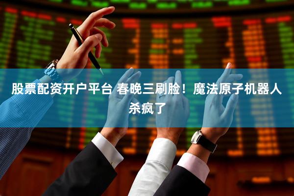 股票配资开户平台 春晚三刷脸！魔法原子机器人杀疯了