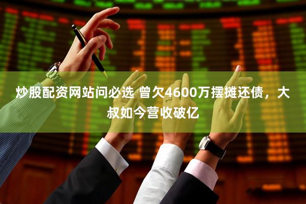 炒股配资网站问必选 曾欠4600万摆摊还债，大叔如今营收破亿