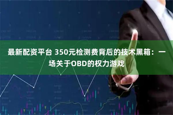 最新配资平台 350元检测费背后的技术黑箱：一场关于OBD的权力游戏