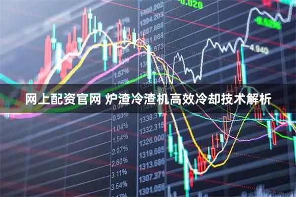 网上配资官网 炉渣冷渣机高效冷却技术解析