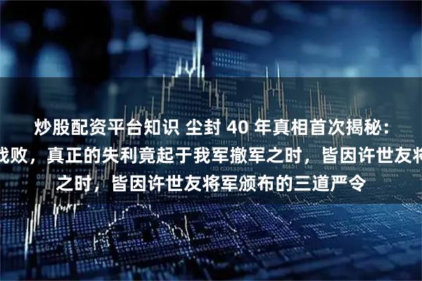 炒股配资平台知识 尘封 40 年真相首次揭秘：越南战场并非实际战败，真正的失利竟起于我军撤军之时，皆因许世友将军颁布的三道严令