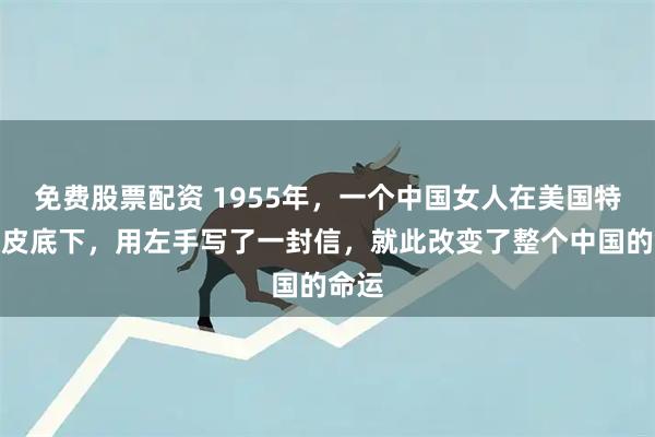 免费股票配资 1955年，一个中国女人在美国特工眼皮底下，用左手写了一封信，就此改变了整个中国的命运